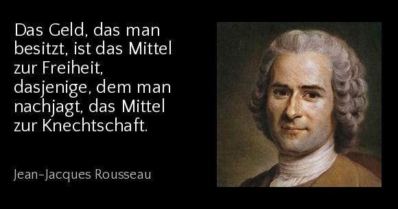 Das Geld, das man besitzt, ist das Mittel zur Freiheit, dasjenige, dem man nachjagt, das Mittel zur Knechtschaft. - Jean-Jacques Rousseau