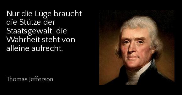 Nur die Lüge braucht die Stütze der Staatsgewalt; die Wahrheit steht von alleine aufrecht. - Thomas Jefferson